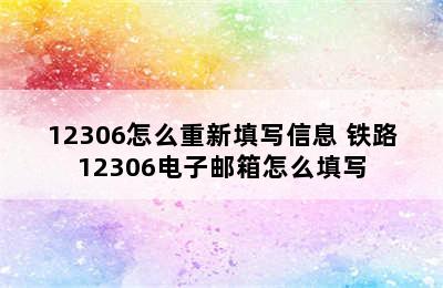 12306怎么重新填写信息 铁路12306电子邮箱怎么填写